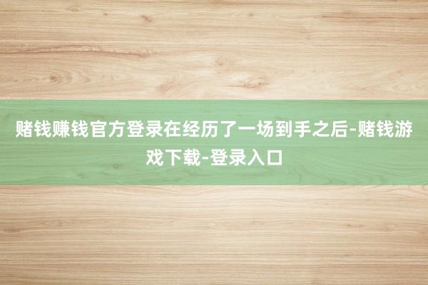 赌钱赚钱官方登录在经历了一场到手之后-赌钱游戏下载-登录入口