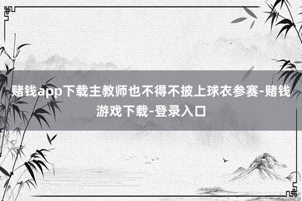 赌钱app下载主教师也不得不披上球衣参赛-赌钱游戏下载-登录入口