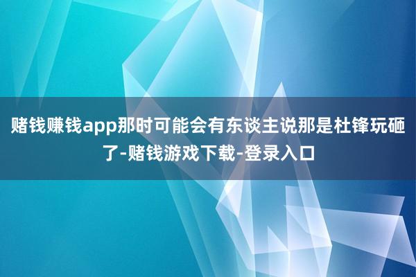 赌钱赚钱app那时可能会有东谈主说那是杜锋玩砸了-赌钱游戏下载-登录入口