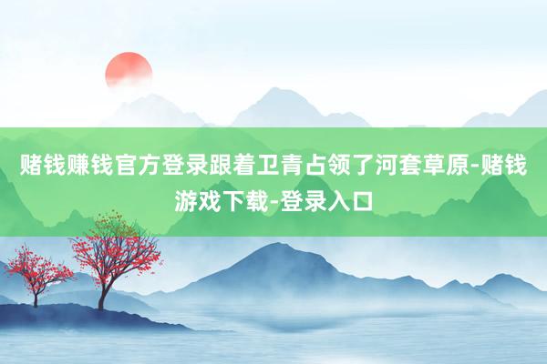 赌钱赚钱官方登录跟着卫青占领了河套草原-赌钱游戏下载-登录入口