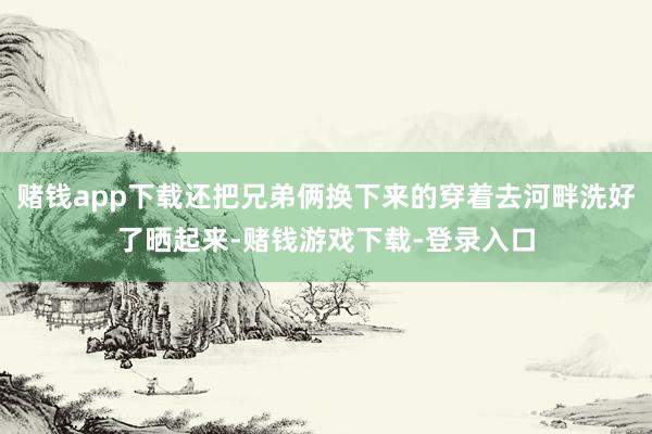 赌钱app下载还把兄弟俩换下来的穿着去河畔洗好了晒起来-赌钱游戏下载-登录入口