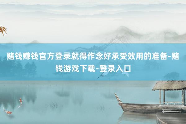 赌钱赚钱官方登录就得作念好承受效用的准备-赌钱游戏下载-登录入口