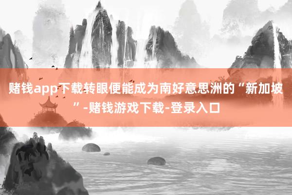 赌钱app下载转眼便能成为南好意思洲的“新加坡”-赌钱游戏下载-登录入口