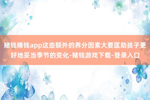 赌钱赚钱app这些额外的养分因素大要匡助孩子更好地妥当季节的变化-赌钱游戏下载-登录入口