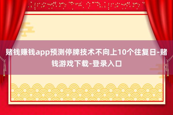 赌钱赚钱app预测停牌技术不向上10个往复日-赌钱游戏下载-登录入口