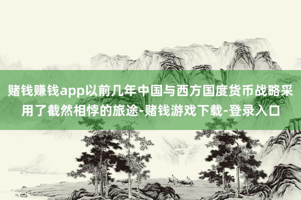 赌钱赚钱app以前几年中国与西方国度货币战略采用了截然相悖的旅途-赌钱游戏下载-登录入口