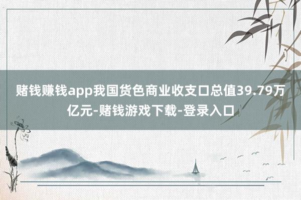 赌钱赚钱app我国货色商业收支口总值39.79万亿元-赌钱游戏下载-登录入口
