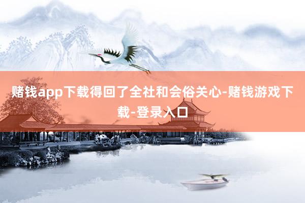 赌钱app下载得回了全社和会俗关心-赌钱游戏下载-登录入口