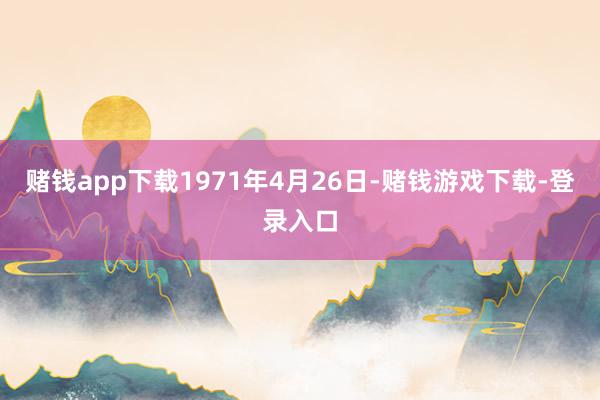 赌钱app下载1971年4月26日-赌钱游戏下载-登录入口