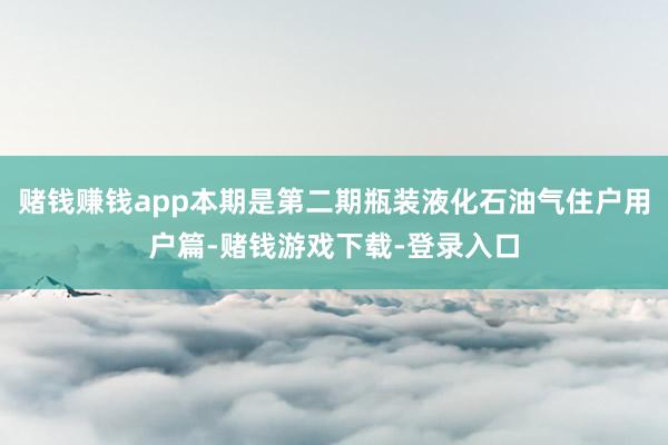 赌钱赚钱app本期是第二期瓶装液化石油气住户用户篇-赌钱游戏下载-登录入口