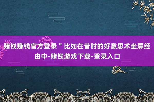 赌钱赚钱官方登录＂比如在昔时的好意思术坐蓐经由中-赌钱游戏下载-登录入口