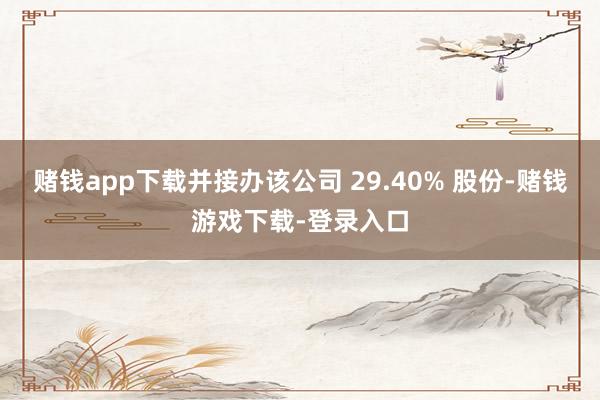 赌钱app下载并接办该公司 29.40% 股份-赌钱游戏下载-登录入口