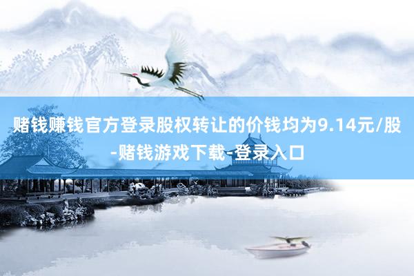 赌钱赚钱官方登录股权转让的价钱均为9.14元/股-赌钱游戏下载-登录入口
