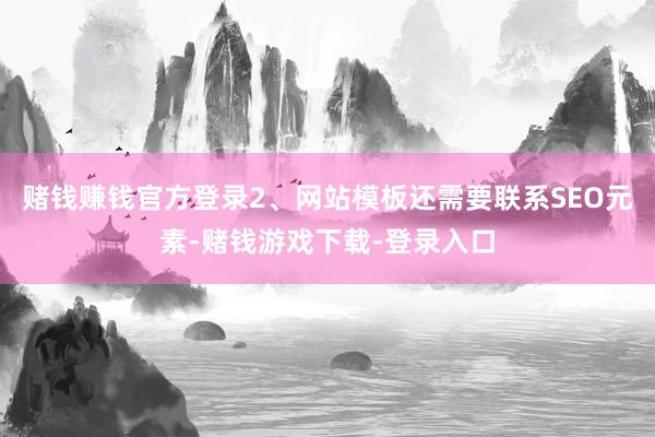 赌钱赚钱官方登录2、网站模板还需要联系SEO元素-赌钱游戏下载-登录入口