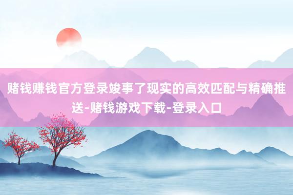 赌钱赚钱官方登录竣事了现实的高效匹配与精确推送-赌钱游戏下载-登录入口