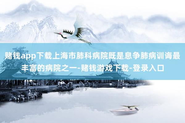 赌钱app下载上海市肺科病院既是息争肺病训诲最丰富的病院之一-赌钱游戏下载-登录入口