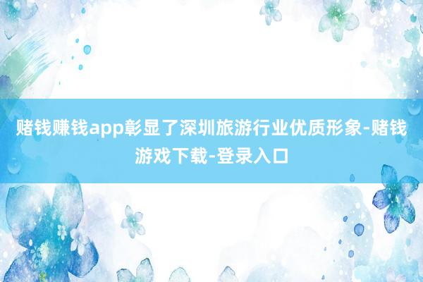 赌钱赚钱app彰显了深圳旅游行业优质形象-赌钱游戏下载-登录入口