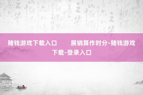 赌钱游戏下载入口        展销算作时分-赌钱游戏下载-登录入口