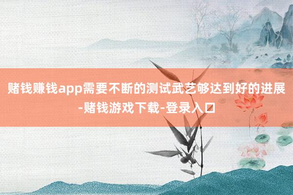 赌钱赚钱app需要不断的测试武艺够达到好的进展-赌钱游戏下载-登录入口