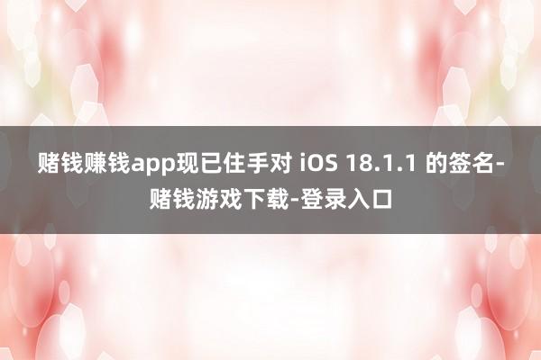 赌钱赚钱app现已住手对 iOS 18.1.1 的签名-赌钱游戏下载-登录入口