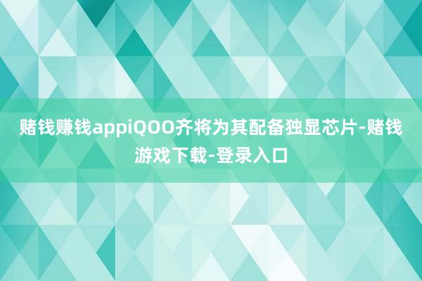 赌钱赚钱appiQOO齐将为其配备独显芯片-赌钱游戏下载-登录入口