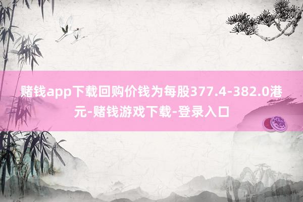 赌钱app下载回购价钱为每股377.4-382.0港元-赌钱游戏下载-登录入口
