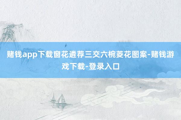 赌钱app下载窗花遴荐三交六椀菱花图案-赌钱游戏下载-登录入口