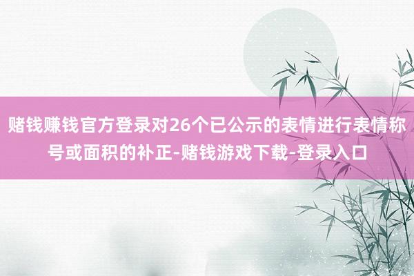 赌钱赚钱官方登录对26个已公示的表情进行表情称号或面积的补正-赌钱游戏下载-登录入口