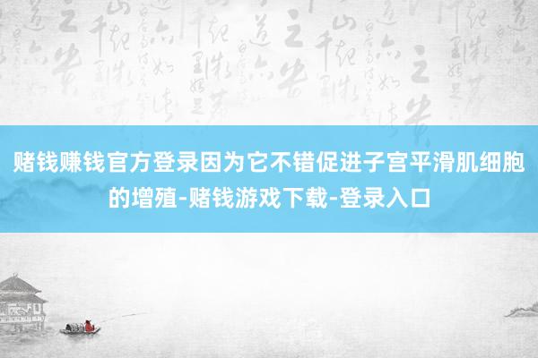 赌钱赚钱官方登录因为它不错促进子宫平滑肌细胞的增殖-赌钱游戏下载-登录入口