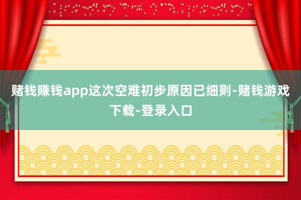 赌钱赚钱app这次空难初步原因已细则-赌钱游戏下载-登录入口