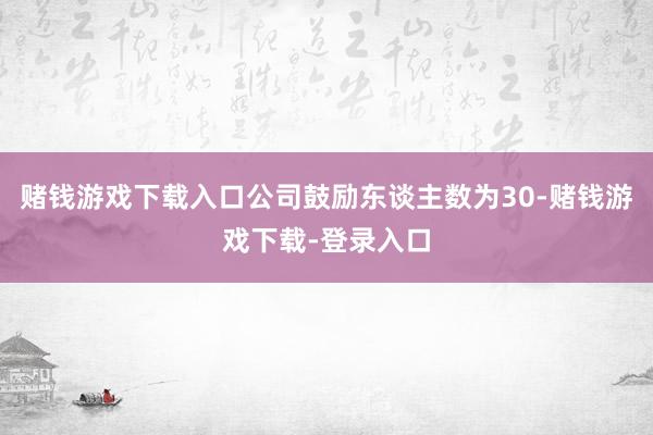 赌钱游戏下载入口公司鼓励东谈主数为30-赌钱游戏下载-登录入口