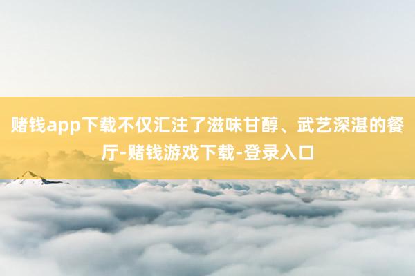 赌钱app下载不仅汇注了滋味甘醇、武艺深湛的餐厅-赌钱游戏下载-登录入口
