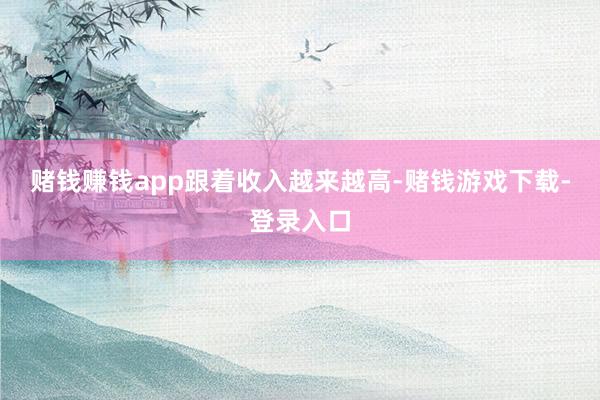 赌钱赚钱app　　跟着收入越来越高-赌钱游戏下载-登录入口