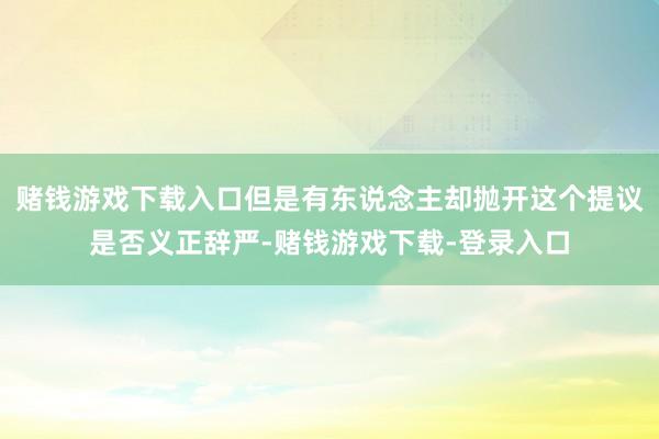 赌钱游戏下载入口但是有东说念主却抛开这个提议是否义正辞严-赌钱游戏下载-登录入口