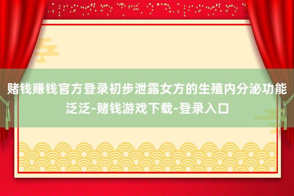 赌钱赚钱官方登录初步泄露女方的生殖内分泌功能泛泛-赌钱游戏下载-登录入口