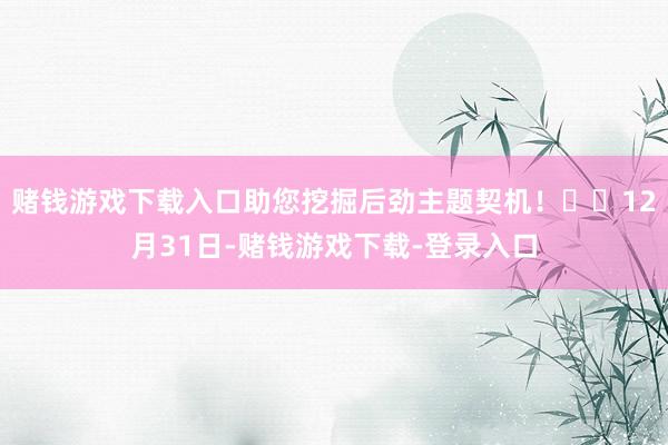 赌钱游戏下载入口助您挖掘后劲主题契机！		12月31日-赌钱游戏下载-登录入口
