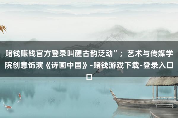 赌钱赚钱官方登录叫醒古韵泛动”；艺术与传媒学院创意饰演《诗画中国》-赌钱游戏下载-登录入口