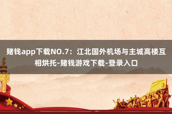 赌钱app下载NO.7：江北国外机场与主城高楼互相烘托-赌钱游戏下载-登录入口