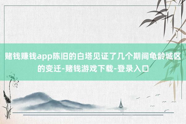 赌钱赚钱app陈旧的白塔见证了几个期间龟龄城区的变迁-赌钱游戏下载-登录入口