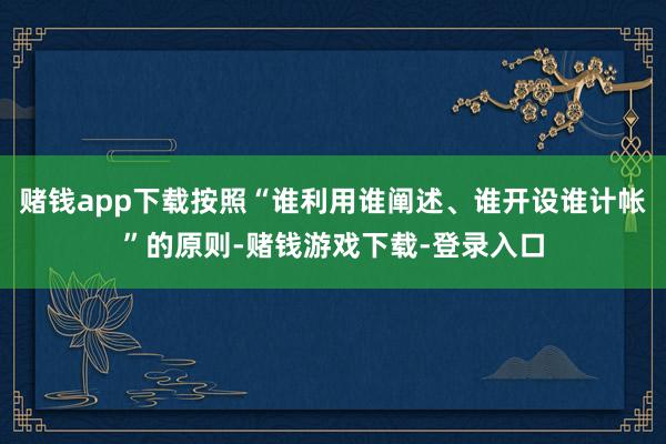 赌钱app下载按照“谁利用谁阐述、谁开设谁计帐”的原则-赌钱游戏下载-登录入口