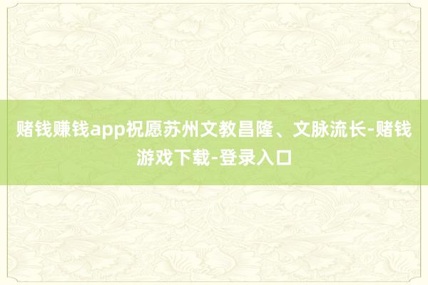 赌钱赚钱app祝愿苏州文教昌隆、文脉流长-赌钱游戏下载-登录入口