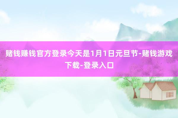 赌钱赚钱官方登录今天是1月1日元旦节-赌钱游戏下载-登录入口
