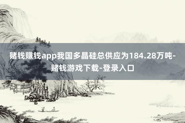 赌钱赚钱app我国多晶硅总供应为184.28万吨-赌钱游戏下载-登录入口