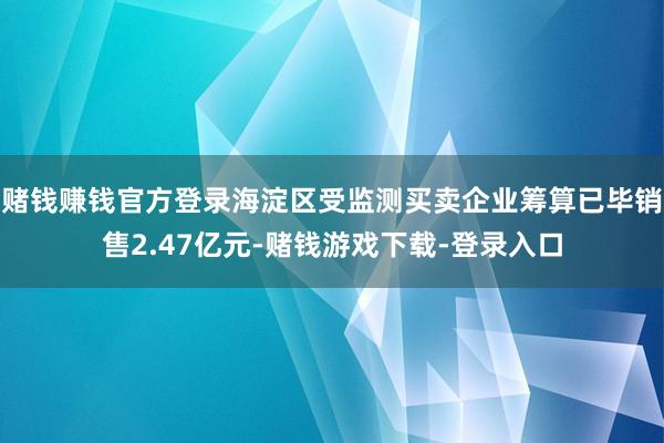 赌钱赚钱官方登录海淀区受监测买卖企业筹算已毕销售2.47亿元-赌钱游戏下载-登录入口