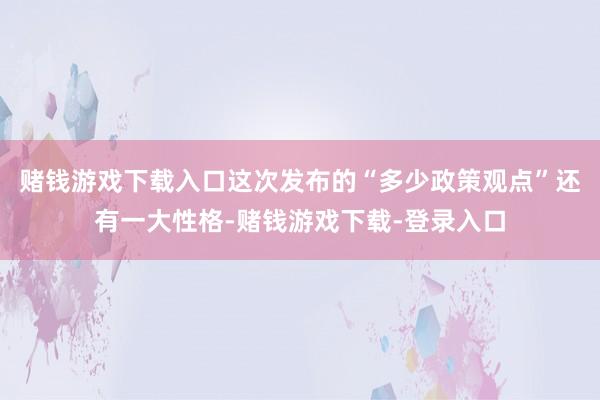 赌钱游戏下载入口这次发布的“多少政策观点”还有一大性格-赌钱游戏下载-登录入口