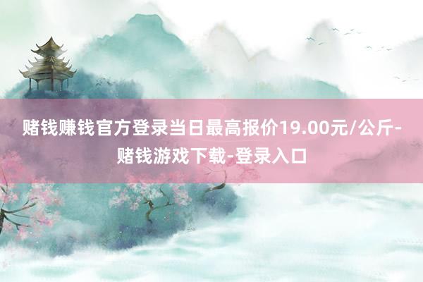 赌钱赚钱官方登录当日最高报价19.00元/公斤-赌钱游戏下载-登录入口