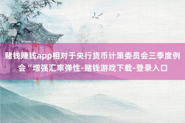 赌钱赚钱app相对于央行货币计策委员会三季度例会“增强汇率弹性-赌钱游戏下载-登录入口