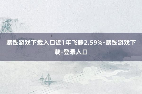 赌钱游戏下载入口近1年飞腾2.59%-赌钱游戏下载-登录入口