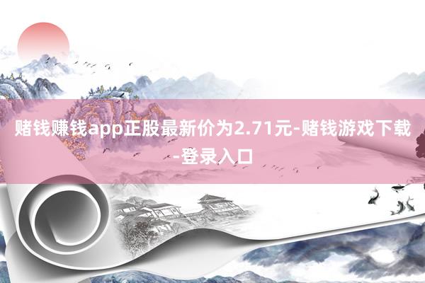 赌钱赚钱app正股最新价为2.71元-赌钱游戏下载-登录入口