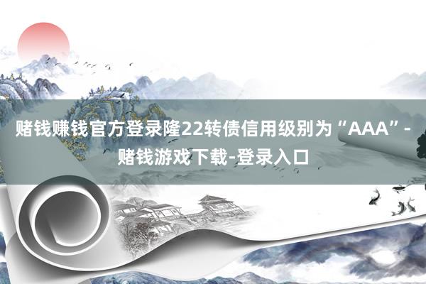 赌钱赚钱官方登录隆22转债信用级别为“AAA”-赌钱游戏下载-登录入口
